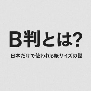 B判とは？日本だけで使われる謎の紙サイズ、その誕生と歴史・A判との違いを徹底解説